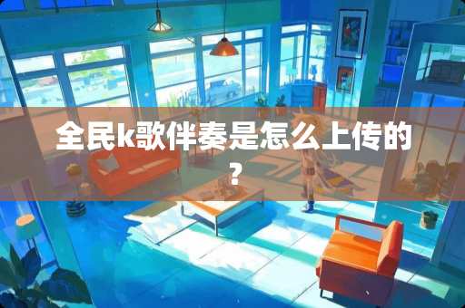 全民k歌伴奏是怎么上传的？