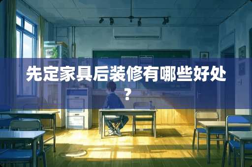 先定家具后装修有哪些好处？