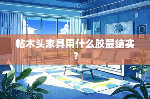 粘木头家具用什么胶最结实？