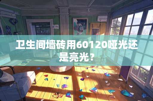 卫生间墙砖用60120哑光还是亮光？