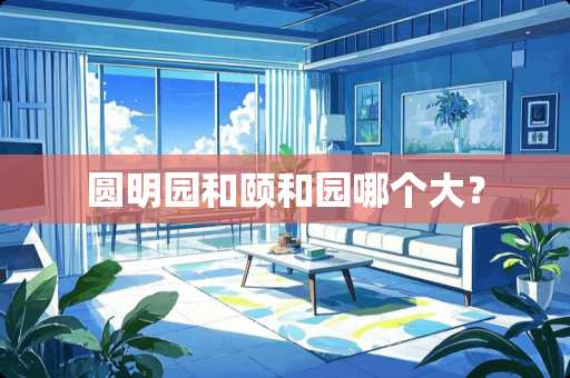 圆明园和颐和园哪个大？