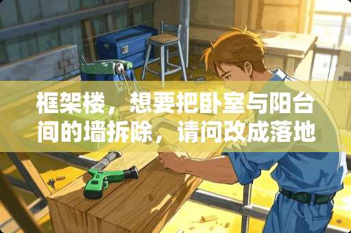 框架楼，想要把卧室与阳台间的墙拆除，请问改成落地玻璃窗可以吗？