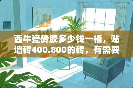 西牛瓷砖胶多少钱一桶，贴墙砖400.800的砖，有需要用什么牌子瓷砖胶？