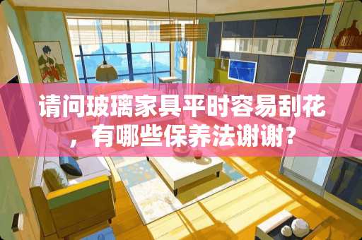 请问玻璃家具平时容易刮花，有哪些保养法谢谢？