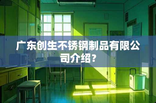 广东创生不锈钢制品有限公司介绍？