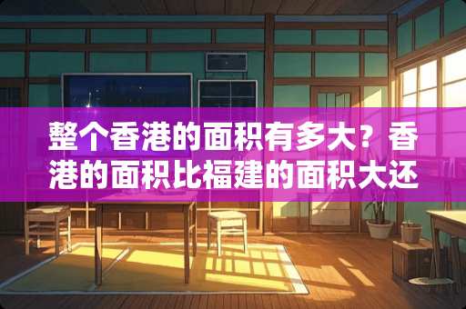 整个香港的面积有多大？香港的面积比福建的面积大还是小呢？