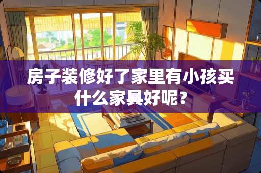 房子装修好了家里有小孩买什么家具好呢？