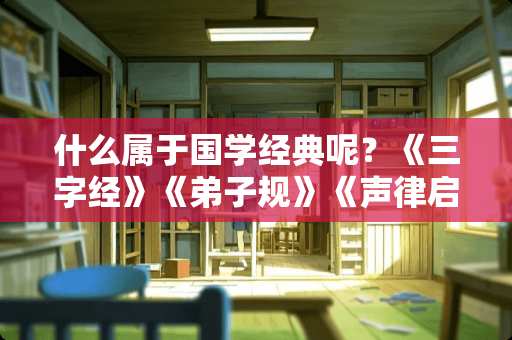 什么属于国学经典呢？《三字经》《弟子规》《声律启蒙》，还有那些？滕王阁序算不算？