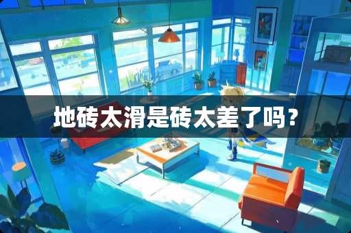 地砖太滑是砖太差了吗？