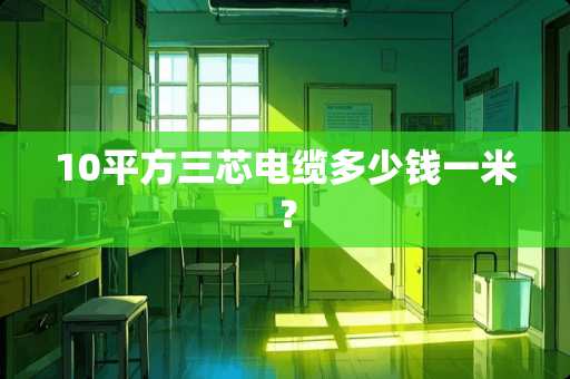 10平方三芯电缆多少钱一米？