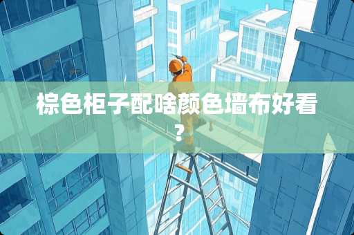 棕色柜子配啥颜色墙布好看？