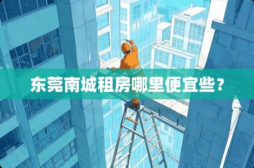 东莞南城租房哪里便宜些？