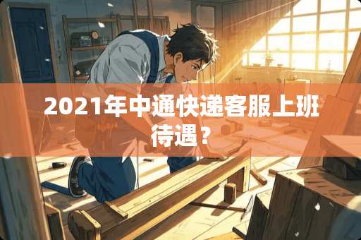 2021年中通快递客服上班待遇？