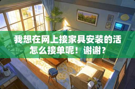 我想在网上接家具安装的活怎么接单呢！谢谢？