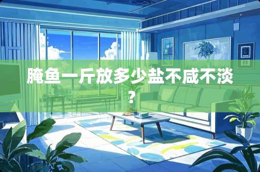 腌鱼一斤放多少盐不咸不淡？