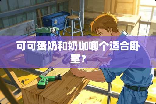 可可蛋奶和奶咖哪个适合卧室？