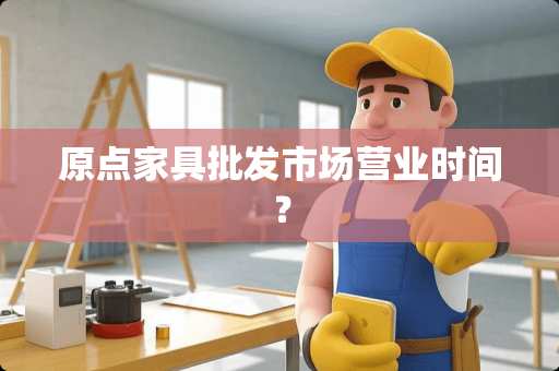 原点家具批发市场营业时间？