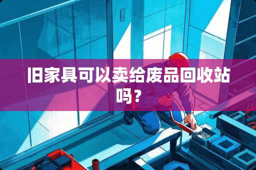 旧家具可以卖给废品回收站吗？