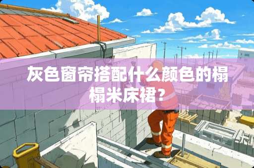 灰色窗帘搭配什么颜色的榻榻米床裙？