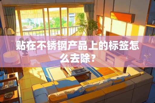 贴在不锈钢产品上的标签怎么去除？