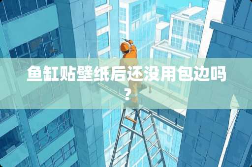 鱼缸贴壁纸后还没用包边吗？