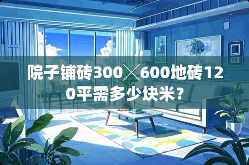院子铺砖300╳600地砖120平需多少块米？