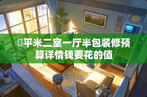 ​平米二室一厅半包装修预算详情钱要花的值