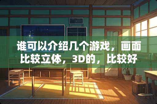 谁可以介绍几个游戏,画面比较立体,3D的,比较好玩的? 谁可以介绍几个游戏,画面比较立体,3D的,比较好玩的?