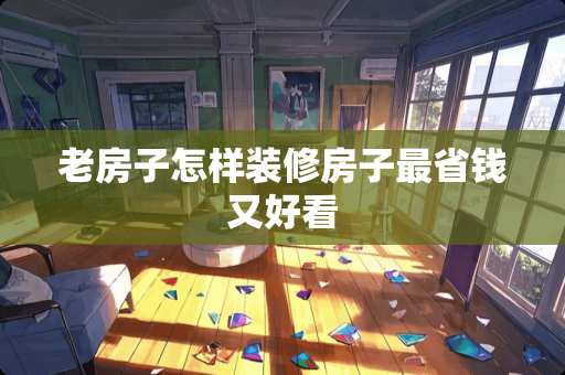 老房子怎样装修房子最省钱又好看