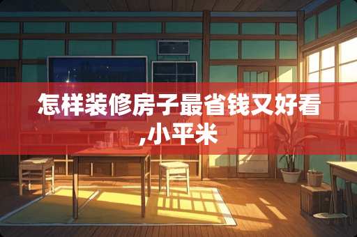 怎样装修房子最省钱又好看,小平米