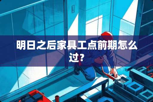 明日之后家具工点前期怎么过？