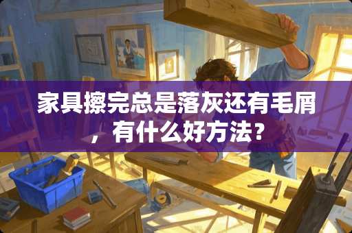 家具擦完总是落灰还有毛屑，有什么好方法？