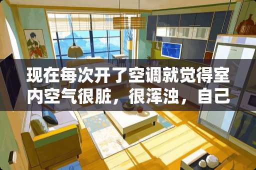 现在每次开了空调就觉得室内空气很脏，很浑浊，自己也感觉到很闷，怎么办才好？