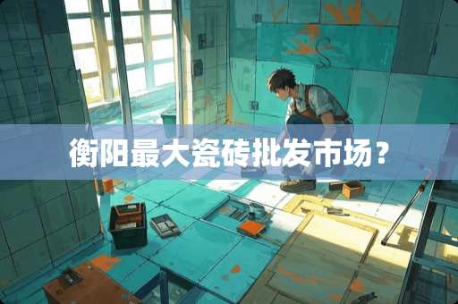 衡阳最大瓷砖批发市场？
