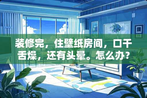 装修完，住壁纸房间，口干舌燥，还有头晕。怎么办？是哪里问题？
