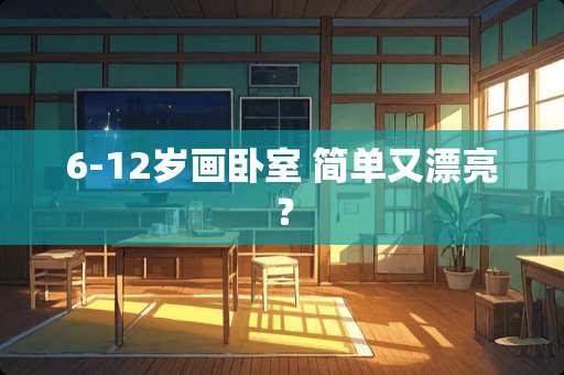 6-12岁画卧室 简单又漂亮？