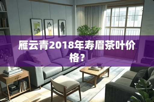 雁云青2018年寿眉茶叶价格？
