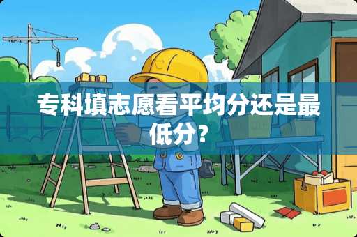 专科填志愿看平均分还是最低分？