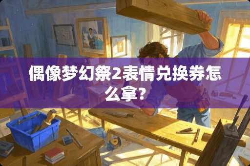 偶像梦幻祭2表情兑换券怎么拿？