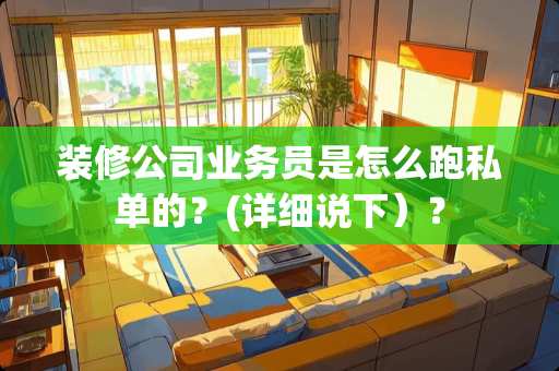 装修公司业务员是怎么跑私单的？(详细说下）？