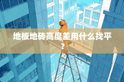 地板地砖高度差用什么找平？