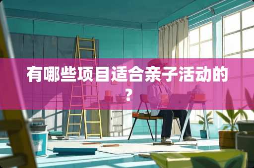 有哪些项目适合亲子活动的？