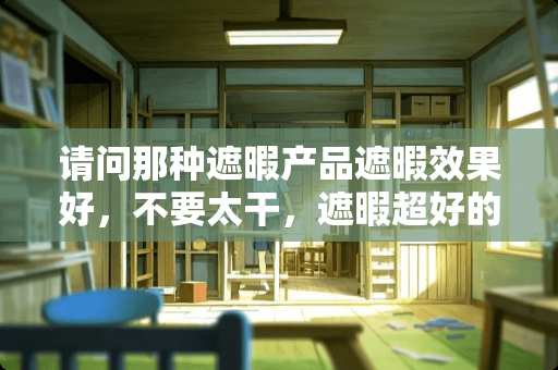 请问那种遮暇产品遮暇效果好，不要太干，遮暇超好的？