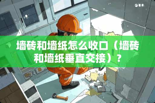 墙砖和墙纸怎么收口（墙砖和墙纸垂直交接）？