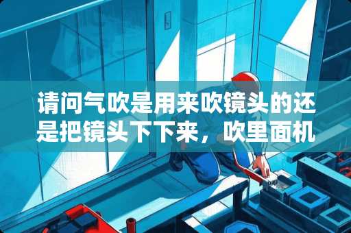 请问气吹是用来吹镜头的还是把镜头下下来，吹里面机身的啊？