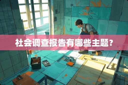 社会调查报告有哪些主题？
