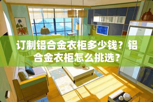 订制铝合金衣柜多少钱？铝合金衣柜怎么挑选？