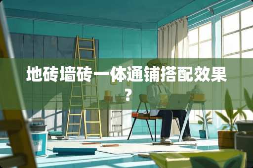 地砖墙砖一体通铺搭配效果？