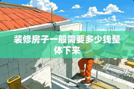 装修房子一般需要多少钱整体下来
