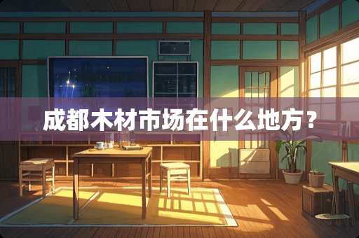 成都木材市场在什么地方？